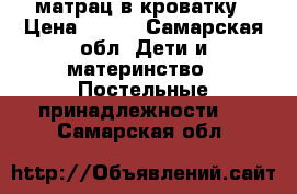 матрац в кроватку › Цена ­ 700 - Самарская обл. Дети и материнство » Постельные принадлежности   . Самарская обл.